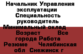 Начальник Управления эксплуатации  › Специальность ­ руководитель › Минимальный оклад ­ 80 › Возраст ­ 55 - Все города Работа » Резюме   . Челябинская обл.,Снежинск г.